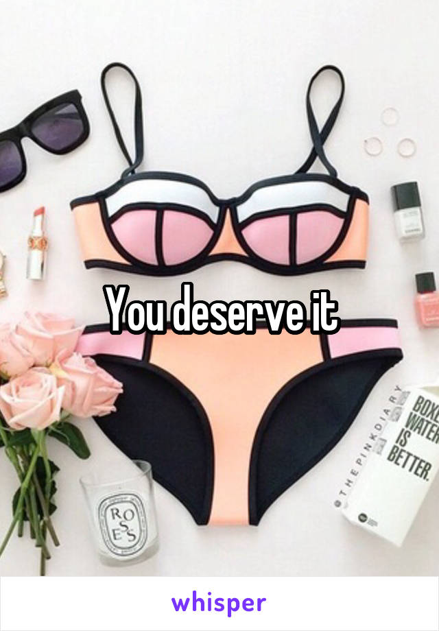 You deserve it