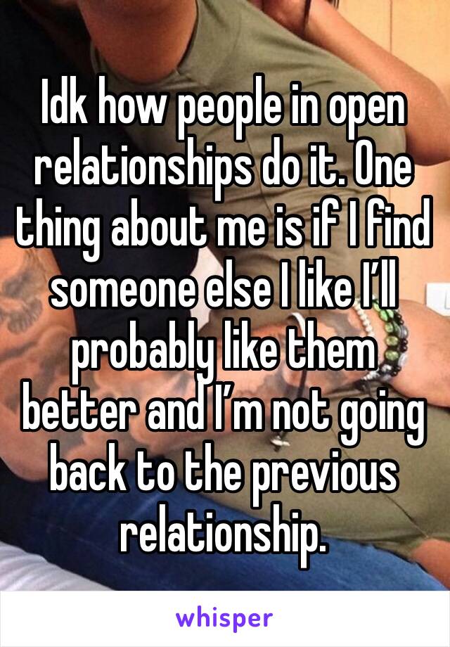 Idk how people in open relationships do it. One thing about me is if I find someone else I like I’ll probably like them better and I’m not going back to the previous relationship.