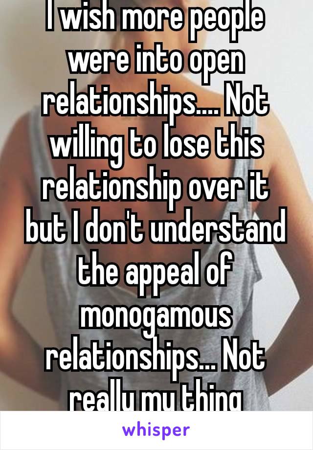 I wish more people were into open relationships.... Not willing to lose this relationship over it but I don't understand the appeal of monogamous relationships... Not really my thing
😕