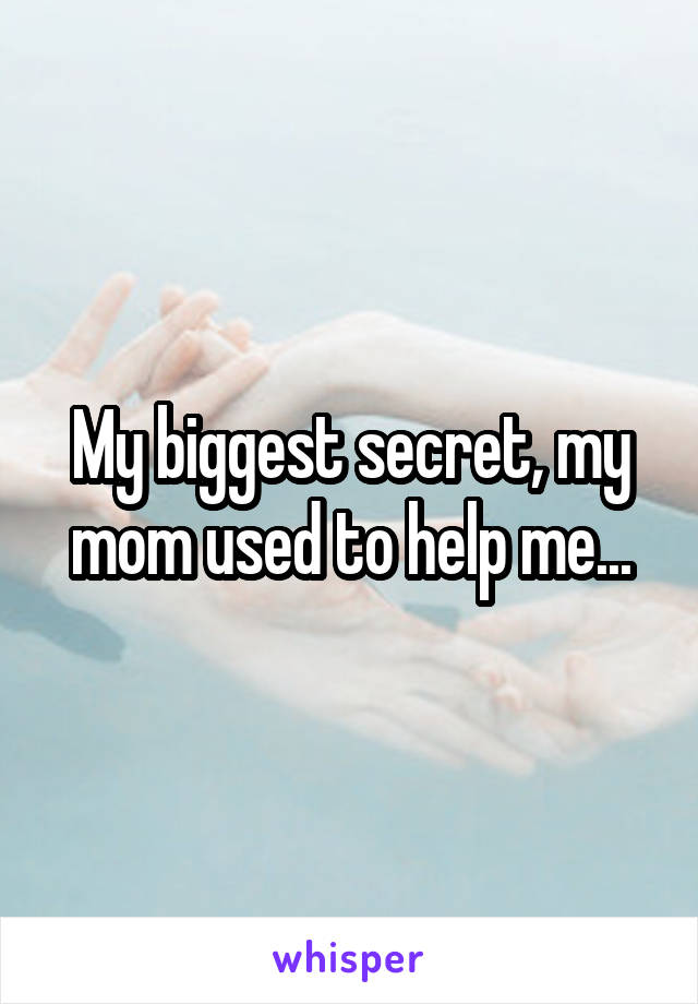 My biggest secret, my mom used to help me...