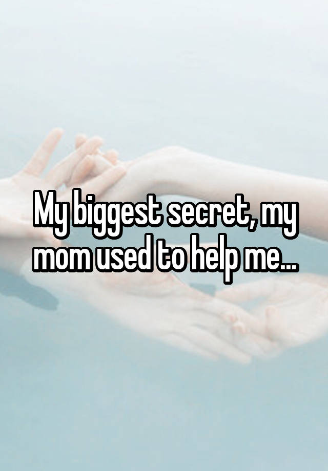 My biggest secret, my mom used to help me...