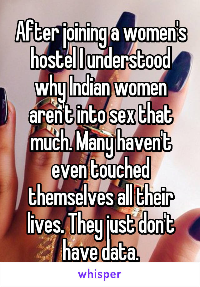 After joining a women's hostel I understood why Indian women aren't into sex that much. Many haven't even touched themselves all their lives. They just don't have data.