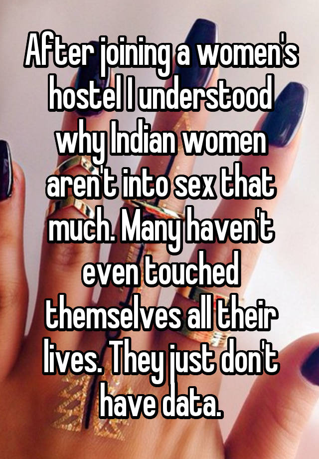 After joining a women's hostel I understood why Indian women aren't into sex that much. Many haven't even touched themselves all their lives. They just don't have data.