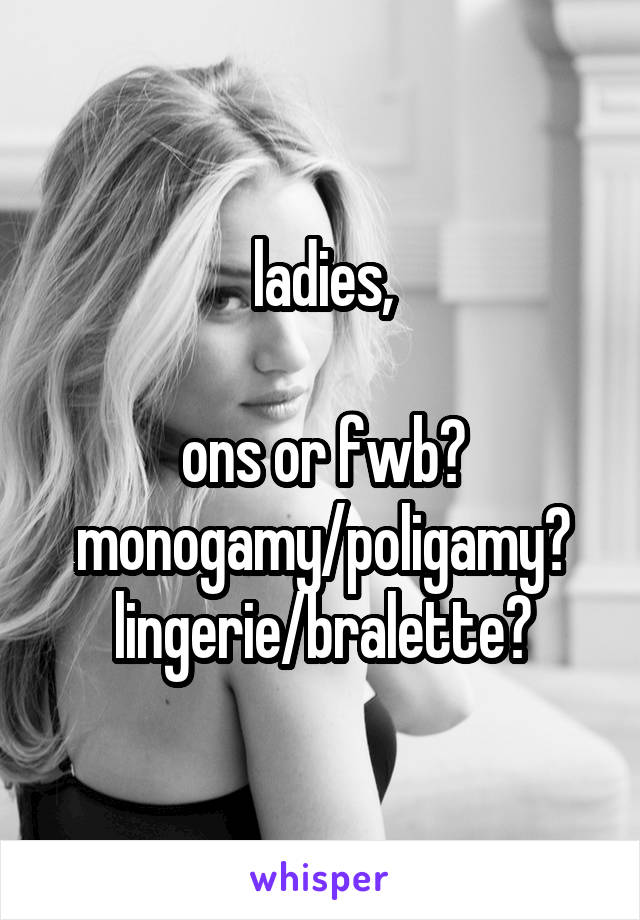 ladies,

ons or fwb?
monogamy/poligamy?
lingerie/bralette?