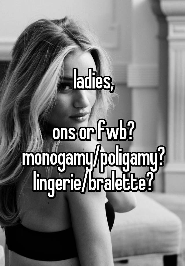 ladies,

ons or fwb?
monogamy/poligamy?
lingerie/bralette?