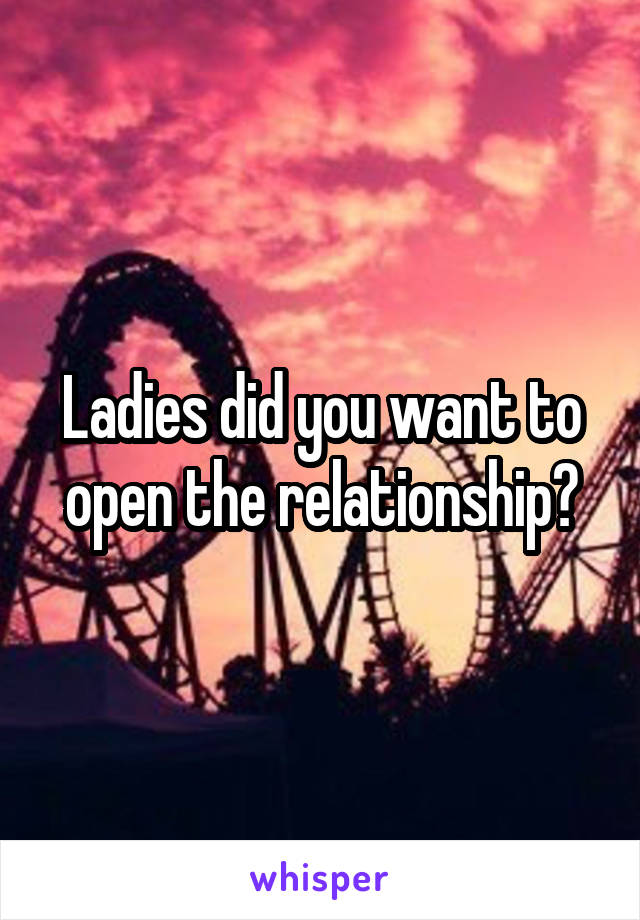 Ladies did you want to open the relationship?