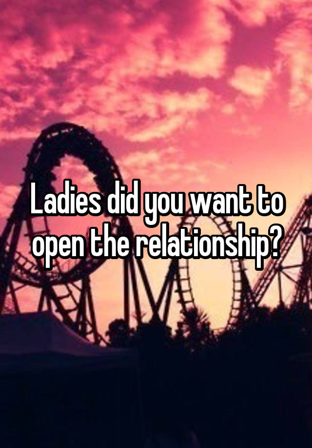 Ladies did you want to open the relationship?