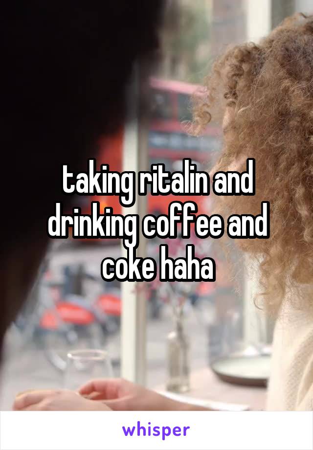 taking ritalin and drinking coffee and coke haha