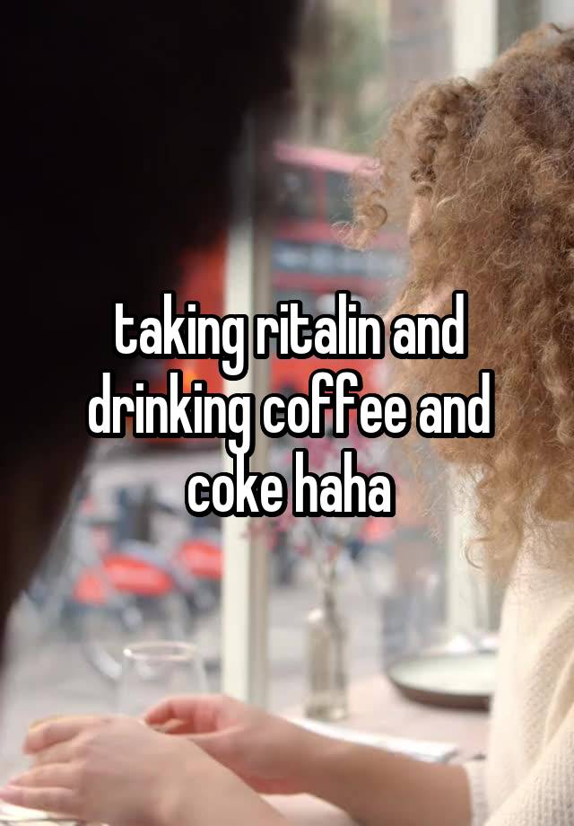 taking ritalin and drinking coffee and coke haha