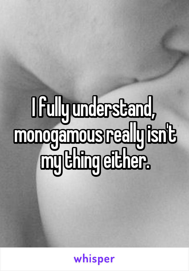 I fully understand,  monogamous really isn't my thing either.