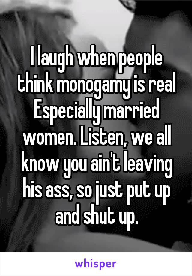 I laugh when people think monogamy is real
Especially married women. Listen, we all know you ain't leaving his ass, so just put up and shut up.