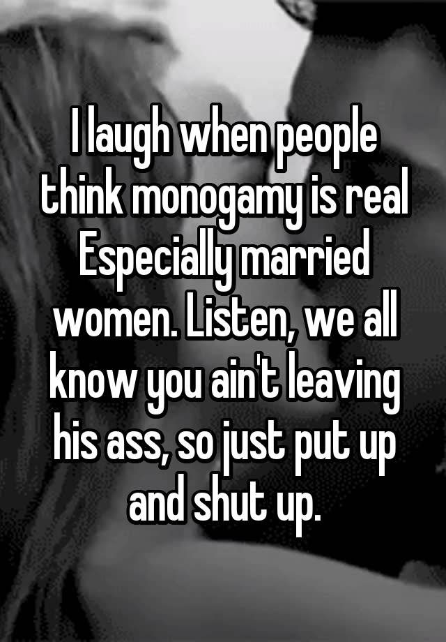 I laugh when people think monogamy is real
Especially married women. Listen, we all know you ain't leaving his ass, so just put up and shut up.