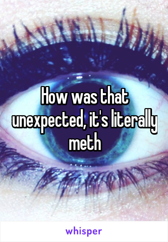 How was that unexpected, it's literally meth