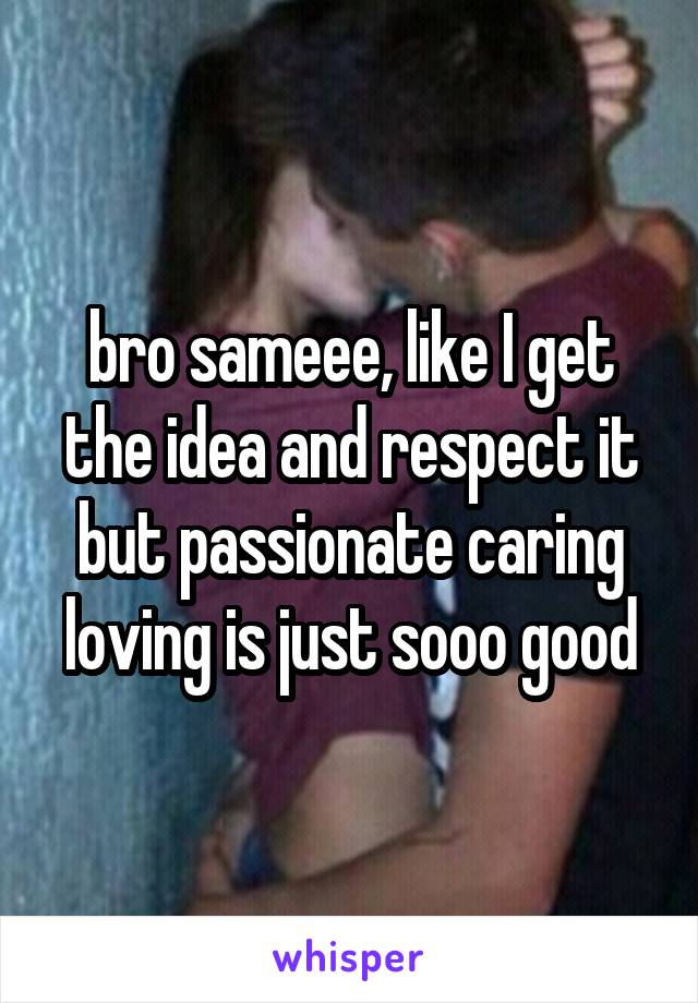 bro sameee, like I get the idea and respect it but passionate caring loving is just sooo good