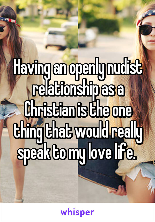 Having an openly nudist relationship as a Christian is the one thing that would really speak to my love life. 