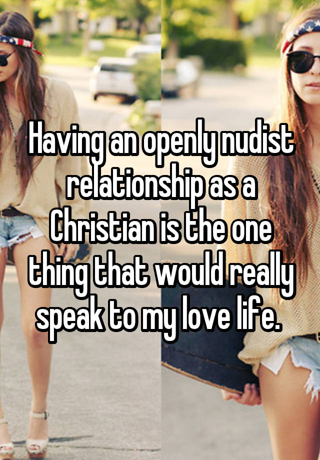 Having an openly nudist relationship as a Christian is the one thing that would really speak to my love life. 