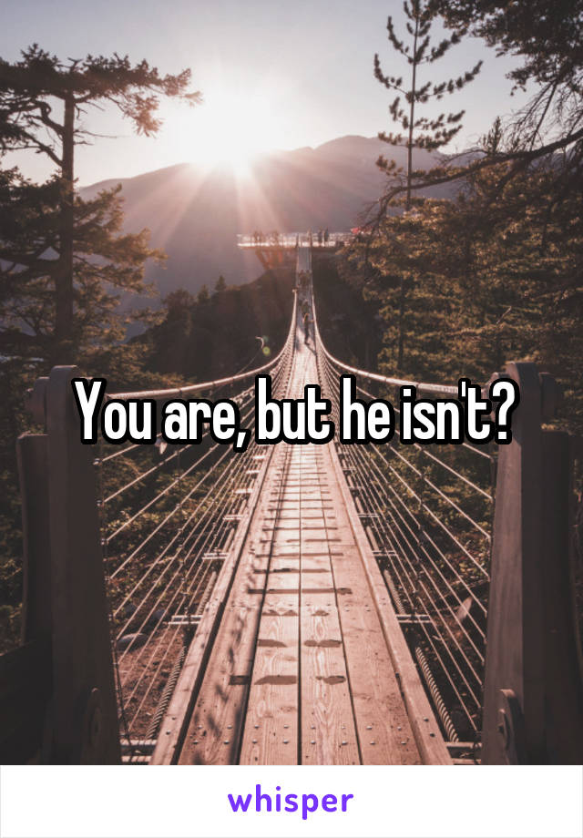 You are, but he isn't?