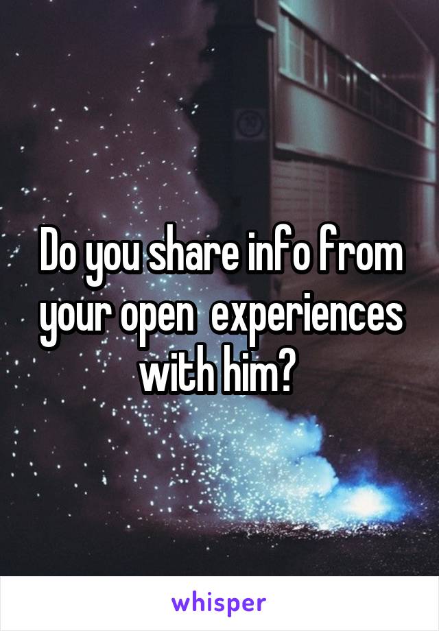 Do you share info from your open  experiences with him? 