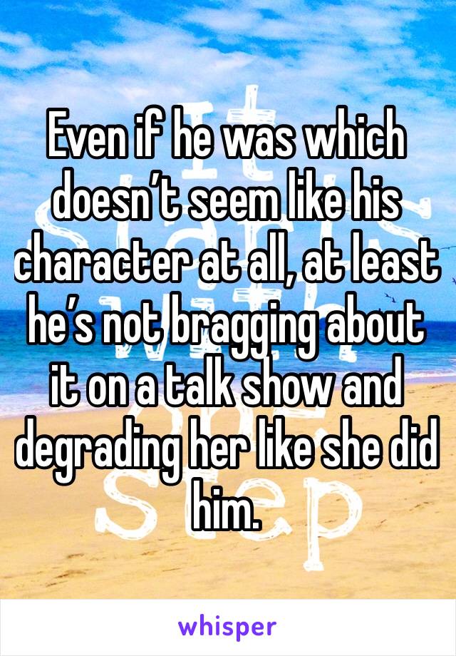 Even if he was which doesn’t seem like his character at all, at least he’s not bragging about it on a talk show and degrading her like she did him. 