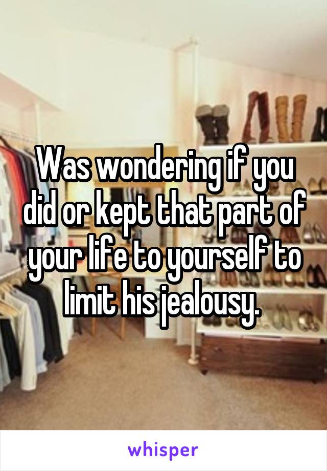 Was wondering if you did or kept that part of your life to yourself to limit his jealousy. 