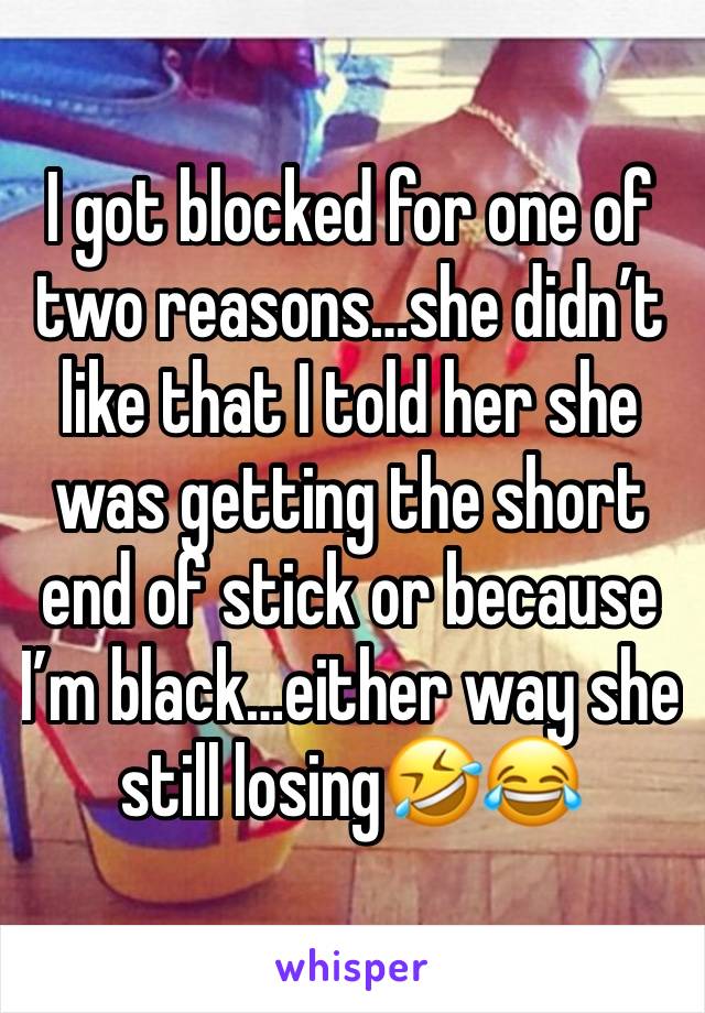 I got blocked for one of two reasons…she didn’t like that I told her she was getting the short end of stick or because I’m black…either way she still losing🤣😂