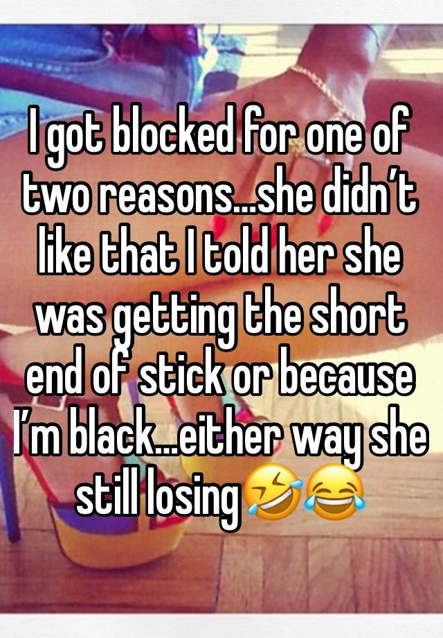 I got blocked for one of two reasons…she didn’t like that I told her she was getting the short end of stick or because I’m black…either way she still losing🤣😂