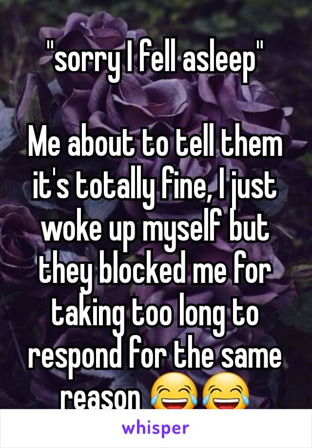 "sorry I fell asleep"

Me about to tell them it's totally fine, I just woke up myself but they blocked me for taking too long to respond for the same reason 😂😂