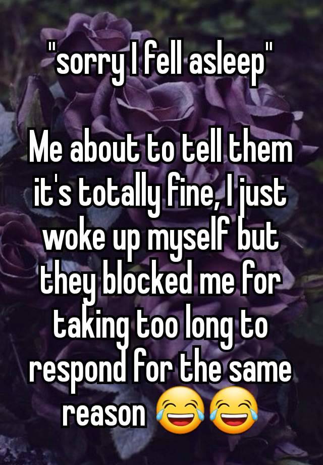 "sorry I fell asleep"

Me about to tell them it's totally fine, I just woke up myself but they blocked me for taking too long to respond for the same reason 😂😂