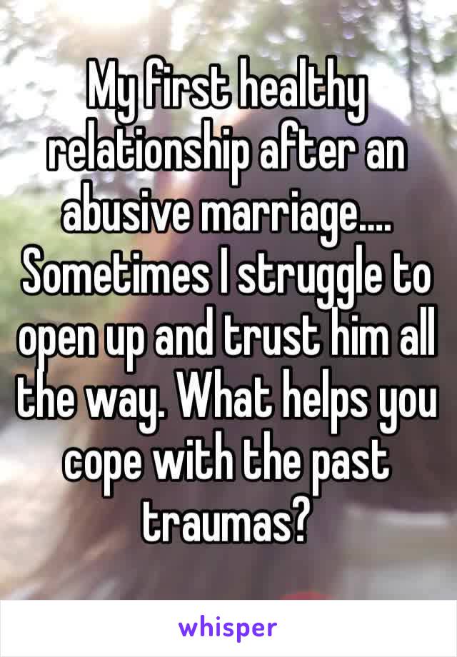 My first healthy relationship after an abusive marriage…. Sometimes I struggle to open up and trust him all the way. What helps you cope with the past traumas?