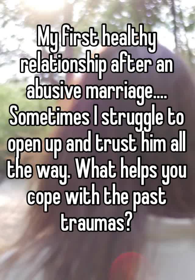 My first healthy relationship after an abusive marriage…. Sometimes I struggle to open up and trust him all the way. What helps you cope with the past traumas?