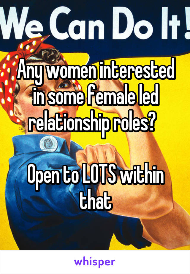 Any women interested in some female led relationship roles?  

Open to LOTS within that