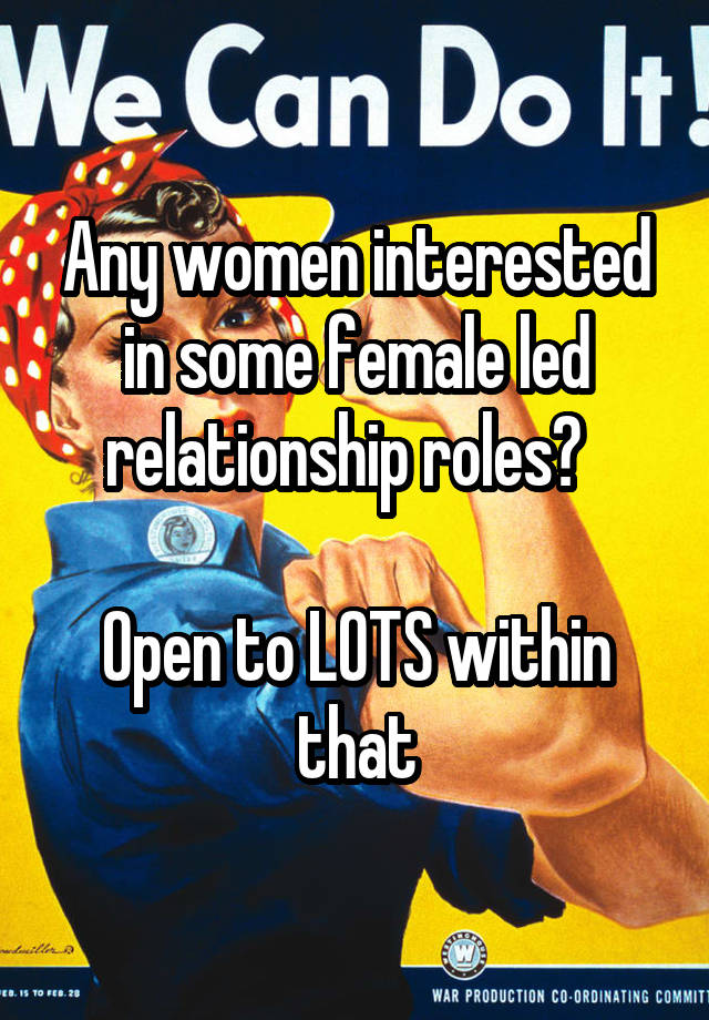 Any women interested in some female led relationship roles?  

Open to LOTS within that