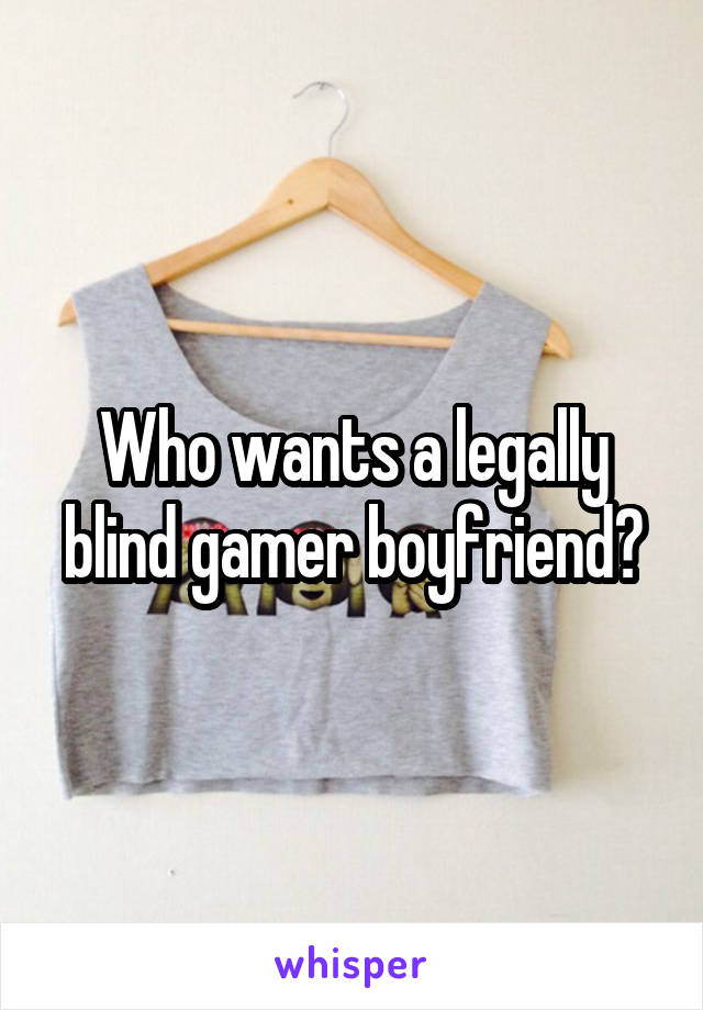 Who wants a legally blind gamer boyfriend?