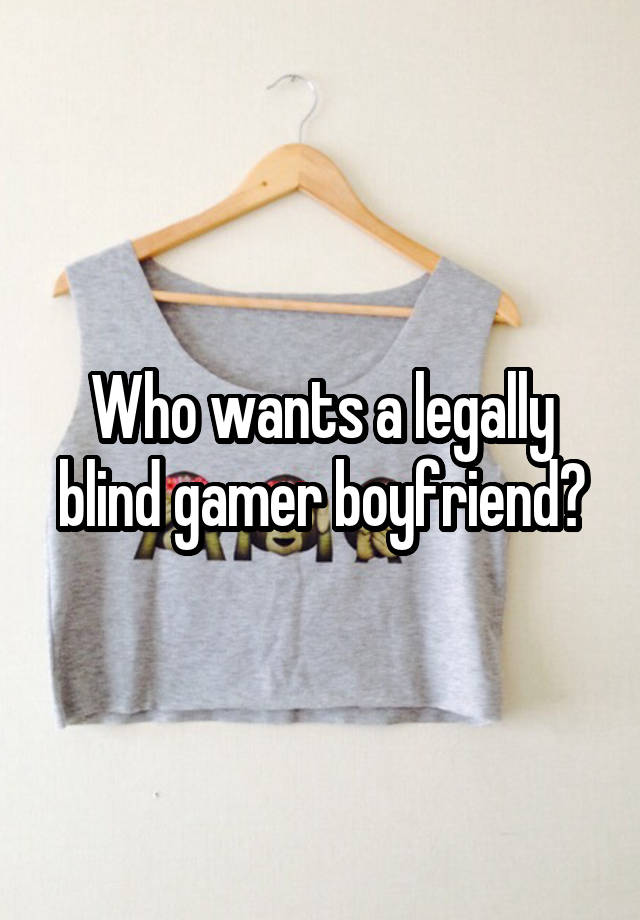 Who wants a legally blind gamer boyfriend?