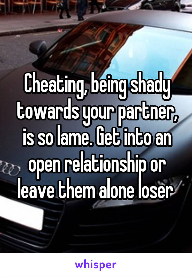 Cheating, being shady towards your partner, is so lame. Get into an open relationship or leave them alone loser 