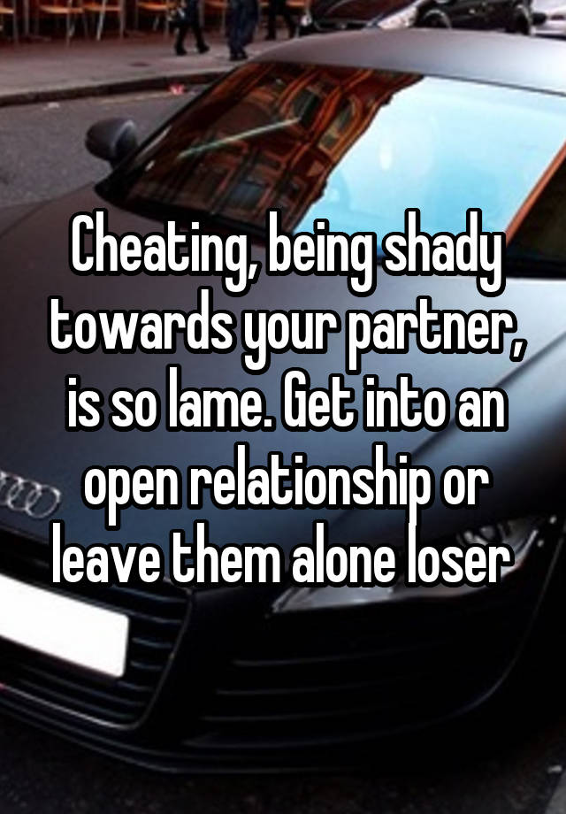 Cheating, being shady towards your partner, is so lame. Get into an open relationship or leave them alone loser 