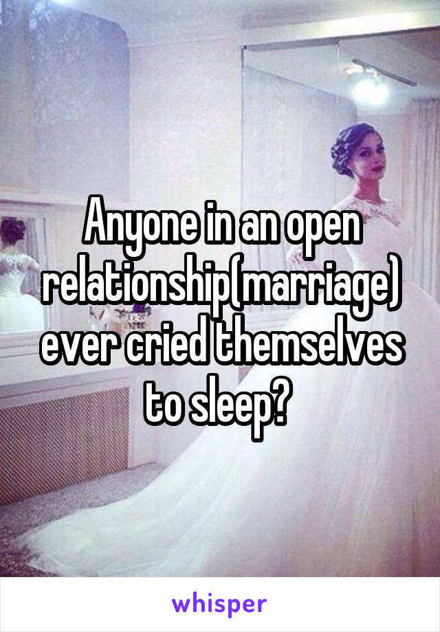 Anyone in an open relationship(marriage) ever cried themselves to sleep? 