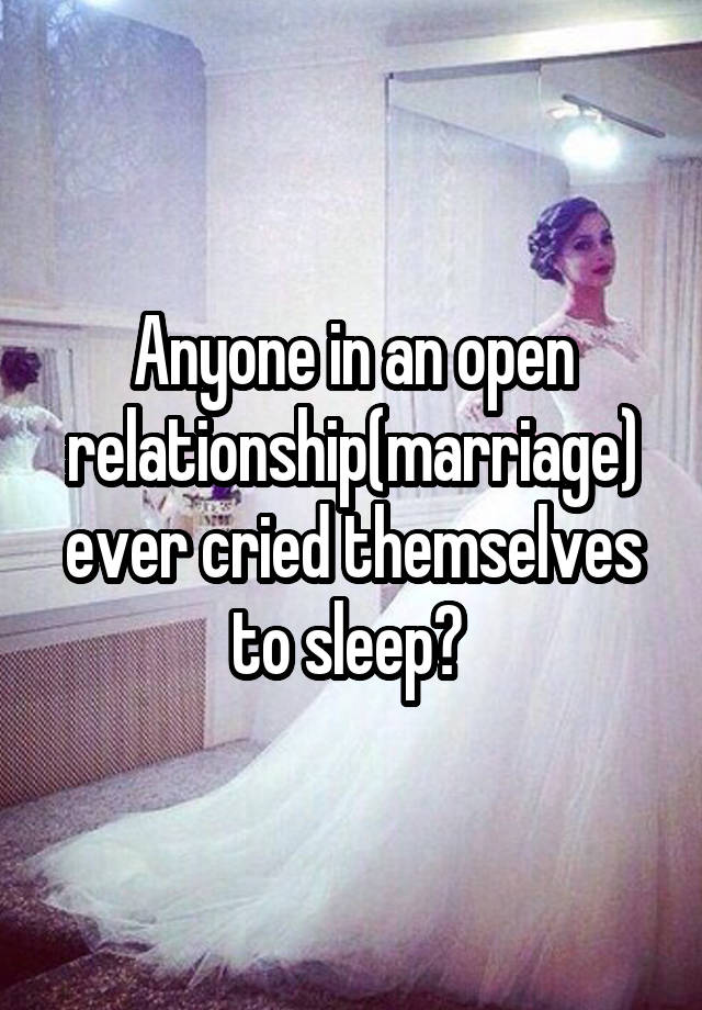 Anyone in an open relationship(marriage) ever cried themselves to sleep? 