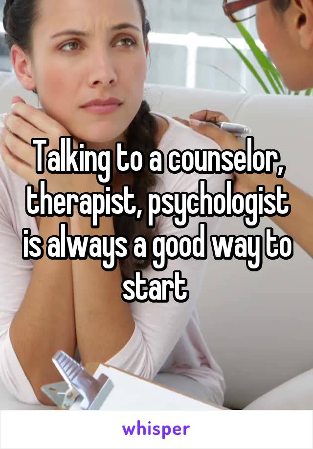 Talking to a counselor, therapist, psychologist is always a good way to start 