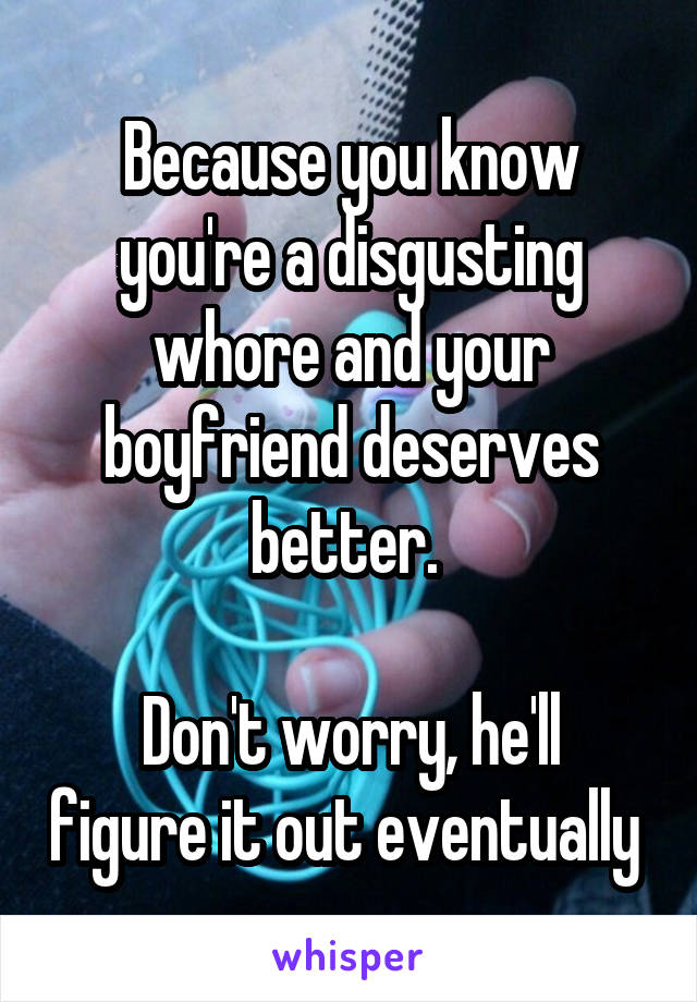 Because you know you're a disgusting whore and your boyfriend deserves better. 

Don't worry, he'll figure it out eventually 