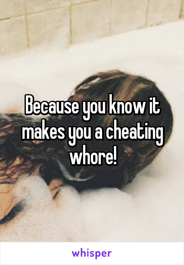 Because you know it makes you a cheating whore!