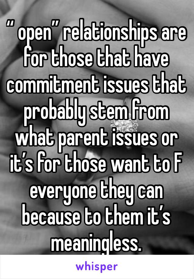 “ open” relationships are for those that have commitment issues that probably stem from what parent issues or it’s for those want to F everyone they can because to them it’s meaningless. 