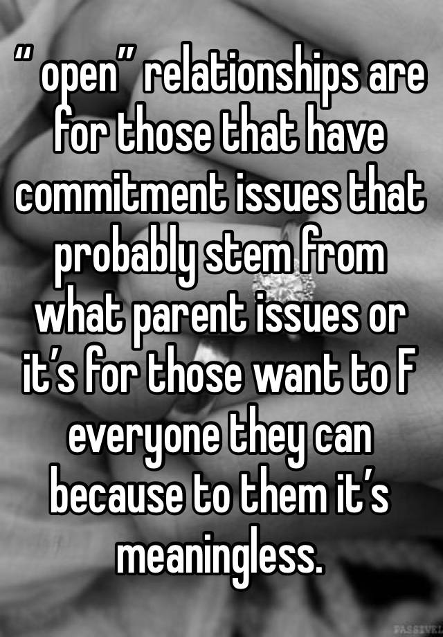 “ open” relationships are for those that have commitment issues that probably stem from what parent issues or it’s for those want to F everyone they can because to them it’s meaningless. 