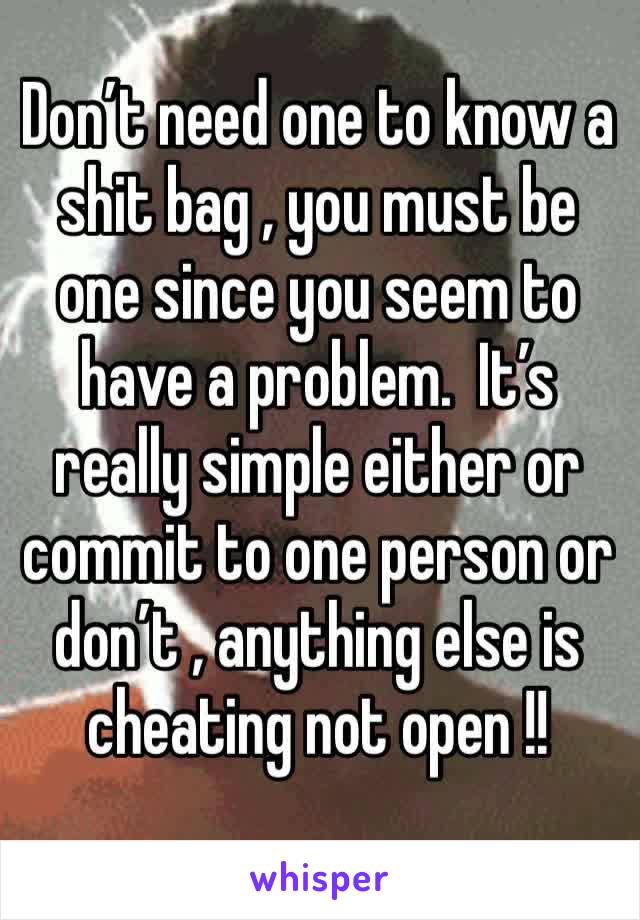 Don’t need one to know a shit bag , you must be one since you seem to have a problem.  It’s really simple either or commit to one person or don’t , anything else is cheating not open !!