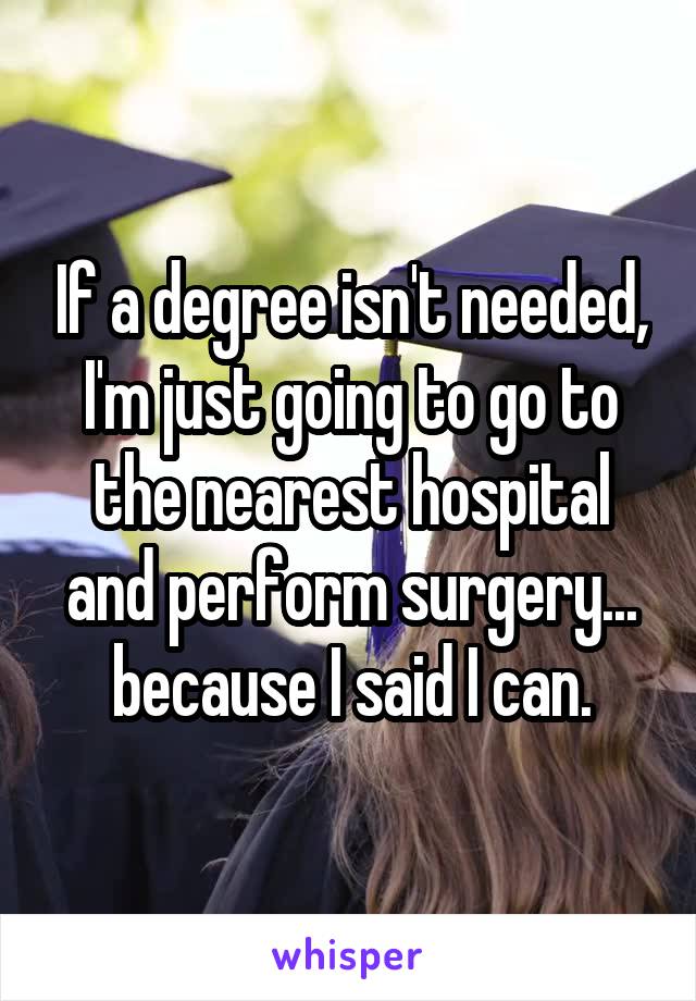 If a degree isn't needed, I'm just going to go to the nearest hospital and perform surgery... because I said I can.