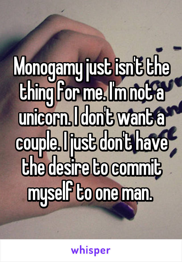 Monogamy just isn't the thing for me. I'm not a unicorn. I don't want a couple. I just don't have the desire to commit myself to one man. 