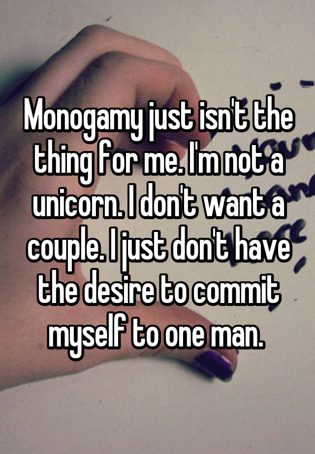 Monogamy just isn't the thing for me. I'm not a unicorn. I don't want a couple. I just don't have the desire to commit myself to one man. 