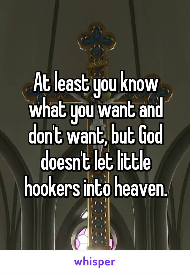 At least you know what you want and don't want, but God doesn't let little hookers into heaven.