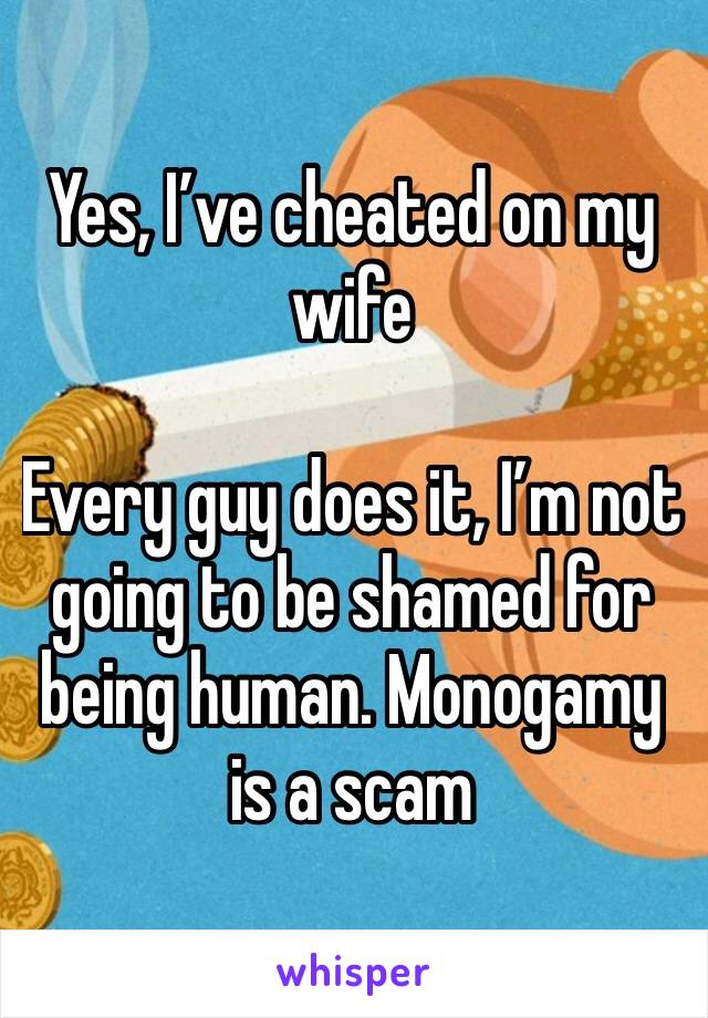 Yes, I’ve cheated on my wife

Every guy does it, I’m not going to be shamed for being human. Monogamy is a scam