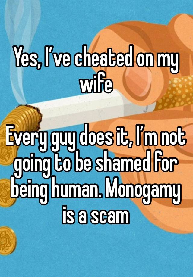 Yes, I’ve cheated on my wife

Every guy does it, I’m not going to be shamed for being human. Monogamy is a scam